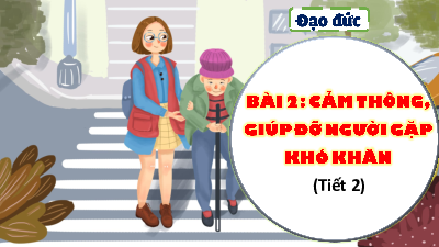 Bài giảng điện tử môn Đạo đức 4 | T2. BÀI 2. CẢM THÔNG, GIÚP ĐỠ NGƯỜI GẶP KHÓ KHĂN | Kết nối tri thức