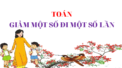 Giáo án điện tử Toán 3 Chương 1 Cánh diều: Giảm một số đi một số lần
