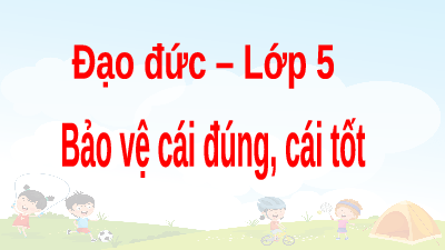 Giáo án điện tử Đạo Đức 5 Kết nối tri thức: Bảo vệ cái đúng cái tốt
