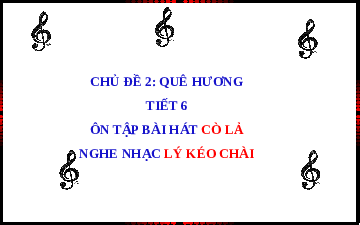 Giáo án điện tử Âm nhạc 4 Cánh diều: Chủ đề quê hương, ôn tập bài hát cò lả, nghe nhạc lý kéo chài (tiết 6)