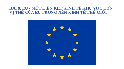 Giáo án điện tử Địa lí 11 Bài 9 Cánh diều: Một liên kết kinh tế khu vực lớn. Vị thế của EU trong nền kinh tế thế giới