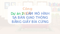 Giáo án điện tử Công nghệ 3 Dự án 2 Chân trời sáng tạo: Làm mô hình sa bàn giao thông bằng giấy bìa cứng