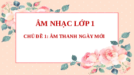 Giáo án điện tử Âm nhạc 1 Chủ đề 1 Chân trời sáng tạo : Âm thanh ngày mới