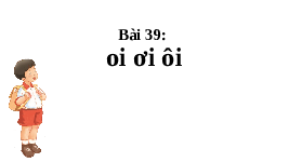 Giáo án điện tử Tiếng việt 1 bài 39 Chân trời sáng tạo: Học vần: oi, ôi, ơi