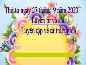 Giáo án điện tử Tiếng Việt 5 Luyện từ và câu Cánh diều: Luyện tập về từ trái nghĩa