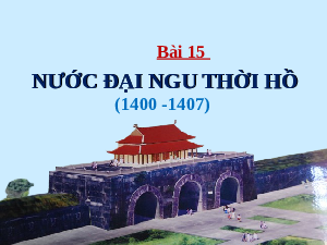 Giáo án điện tử Lịch Sử 7 KNTT - Bài 15(Tiết 1)  Kết Nối Tri Thức:  Nước Đại Ngu thời Hồ (1400-1407).