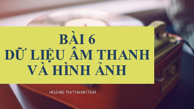 Bài 6: Dữ liệu âm thanh và hình ảnh | Bài giảng PowerPoint môn Tin học 10 | Kết nối tri thức với cuộc sống