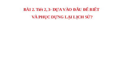 Giáo án điện tử Lịch Sử 6 KNTT - Bài 2(Tiết 1,2,3) Kết Nối Tri Thức Với Cuộc Sống: Các nhà sử học dựa vào đâu để biết và phục dựng lại lịch sử?.