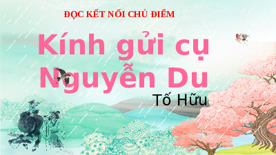 Giáo án điện tử Ngữ văn 11 Bài 7 Chân trời sáng tạo: Kính gửi Cụ Nguyễn Du