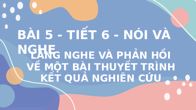 Giáo án điện tử Ngữ văn 10 Bài 5 Kết nối tri thức: Lắng nghe và phản hồi về nội dung một bài thuyết trình kết quả nghiên cứu