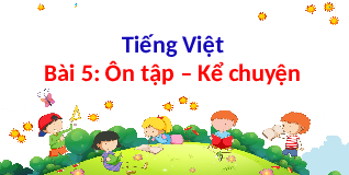 Giáo án điện tử Tiếng việt 1 bài 5 Chân trời sáng tạo : Ôn tập và kể chuyện