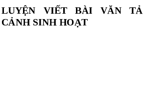 Luyện viết tả cảnh sinh hoạt | Bài giảng PowerPoint Dạy thêm Văn 6 | Kết nối tri thức