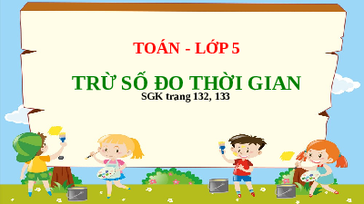 Giáo án điện tử Toán 5 Tuần 25 Cánh diều: Trừ số đo thời gian (SGK trang 132, 133)
