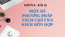 Giáo án điện tử Khoa học tự nhiên 6 bài 16 Chân trời sáng tạo : Một số phương pháp tách chất ra khỏi hỗn hợp