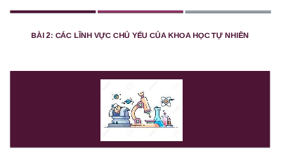 Bài 2: Các lĩnh vực chủ yếu trong khoa học tự nhiên | Bài giảng PowerPoint KHTN 6 | Chân trời sáng tạo