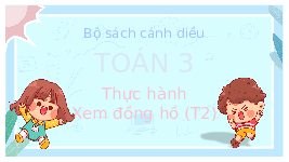 Giáo án điện tử Toán 3 Chương 3 Cánh diều: Thực hành xem đồng hồ (tiết 2)
