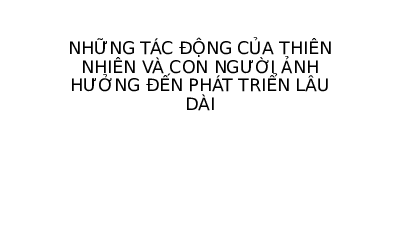 Bài giảng điện tử Địa lí 7 Chân trời sáng tạo : Những tác động của thiên nhiên và con người ảnh hưởng đến phát triển lâu dài
