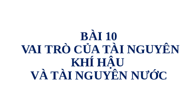 Bài giảng điện tử địa lí 8 bài 10 chân trời sáng tạo: bài 10 vai trò của tài nguyên khí hậu và tài nguyên nước