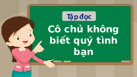 Giáo án điện tử Tiếng việt 1 Chân trời sáng tạo : Cô chủ không biết quý tình bạn