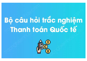 Ngân hàng câu hỏi trắc nghiệm Thanh toán quốc tế (có đáp án) hay, hấp dẫn nhất