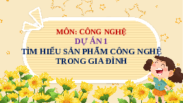 Giáo án điện tử Công nghệ 3 Dự án 1 Chân trời sáng tạo: Tìm hiểu sản phẩm công nghệ trong gia đình