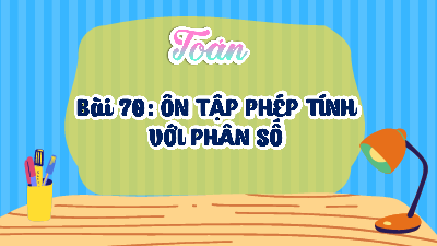 Bài giảng điện tử môn Toán 4 | T1. Bài 70. ÔN TẬP PHÉP TÍNH VỚI PHÂN SỐ | Kết nối tri thức