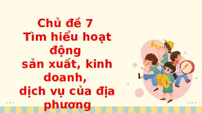 Giáo án điện HĐTN 10 Chủ đề 7 Chân trời sáng tạo: Tìm hiểu hoạt động sản xuất, kinh doanh, dịch vụ của địa phương