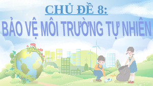 Giáo án điện tử Hoạt động trải nghiệm 10 Chủ đề 8 Kết nối tri thức: Bảo vệ môi trường tự nhiên