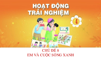 Bài giảng điện tử môn Hoạt động trải nghiệm 4 |  Chủ đề 8: Em và cuộc sống xanh_ TUAN 31_ HDGDTCD | Chân trời sáng tạo