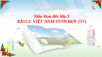 Giáo án điện tử Đạo đức 3 Bài 12 Tiết 1 Chân trời sáng tạo: Việt Nam tươi đẹp