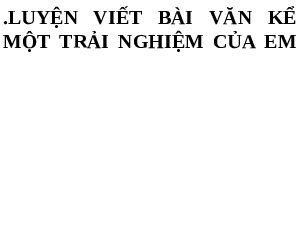 Luyện viết kể trải nghiệm | Bài giảng PowerPoint Dạy thêm Văn 6 | Kết nối tri thức