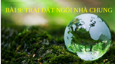 Bài 9: Trái Đất - ngôi nhà chung | Bài giảng PowerPoint Ngữ văn 6 | Kết nối tri thức