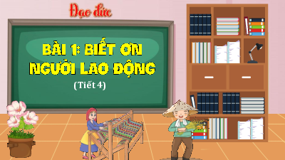 Bài giảng điện tử môn Đạo đức 4 | T4. Bài 1- Biết ơn người lao động | Kết nối tri thức