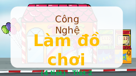 Giáo án điện tử Công nghệ 3 Bài 9 Chân trời sáng tạo: Làm đồ chơi