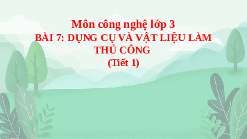 Giáo án điện tử Công nghệ 3 Bài 7 Kết nối tri thức: Dụng cụ và vật liệu làm thủ công
