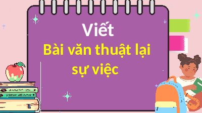 Giáo án điện tử Tiếng Việt 4 Tập Làm Văn Chân trời sáng tạo: Viết bài văn thuật lại một sự việc