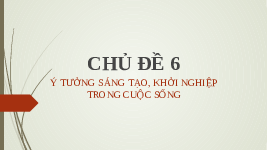 Giáo án điện tử Công nghệ 6 Chủ đề 6 Chân trời sáng tạo: Ý tưởng sáng tạo, khởi nghiệp trong cuộc sống