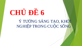 Giáo án điện tử Công nghệ 6 Chủ đề 6 Chân trời sáng tạo: Ý tưởng sáng tạo, khởi nghiệp trong cuộc sống