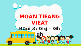 Giáo án điện tử Tiếng việt 1 bài 3 Chân trời sáng tạo: Học vần: G, g, gh