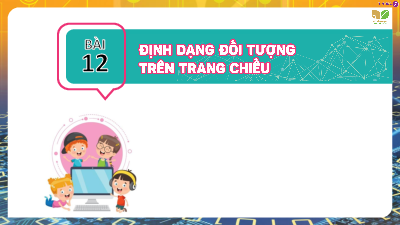 Bài 12: Định dạng đối tượng trên trang chiếu | Bài giảng PowerPoint Tin học 7 | Kết nối tri thức
