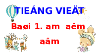Giáo án điện tử Tiếng việt 1 bài 1 Chân trời sáng tạo : Am ăm âm