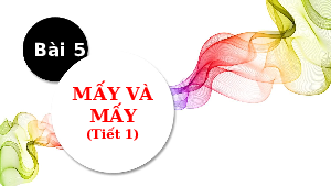 Bài 5: Mấy và mấy tiết (2) | Bài giảng PowerPoint môn Toán 1 | sách Kết nối tri thức với cuộc sống