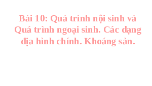 Bài giảng điện tử Địa lí 6 Bài 10 Chân trời sáng tạo:  Quá trình nội sinh và ngoại sinh. Các dạng địa hình chính. Khoáng sản