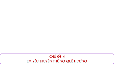 Bài giảng điện tử môn Hoạt động trải nghiệm 4 | Chủ đề 4: Em yêu truyền thống quê hương_ TUAN 15_HDGDTCD_okie | Chân trời sáng tạo