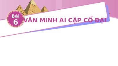 Giáo án điện tử Lịch sử 10 Bài 6 Chân trời sáng tạo: Văn minh Ai Cập