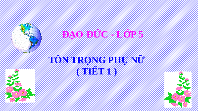 Giáo án điện tử Đạo đức 5 Bài 7: Tôn trọng phụ nữ (Tiết 1)