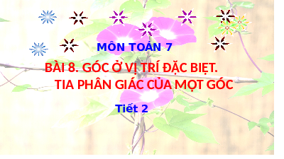 Giáo án điện tử Toán 7 Bài 8 Kết nối tri thức: Góc ở vị trí đặc biệt. Tia phân giác của một góc (tiết 2)