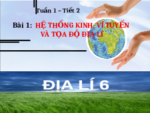 Bài giảng điện tử Địa lí 6 Bài 1 Chân trời sáng tạo: Hệ thống kinh, vĩ tuyến và tọa độ địa lí