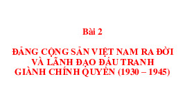 Bài giảng Bài 2: Đảng Cộng sản Việt Nam ra đời và lãnh đạo đấu tranh giành chính quyền (1930 – 1945) môn Lịch sử Đảng Cộng sản Việt Nam | Trường Đại học Lâm nghiệp