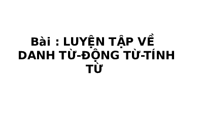 Giáo án điện tử Tiếng việt 5 Kết nối tri thức: Luyện tập về danh từ, động từ, tính từ